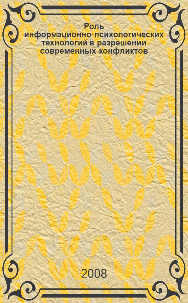 Роль информационно-психологических технологий в разрешении современных конфликтов : автореф. дис. на соиск. учен. степ. д-ра полит. наук : специальность 23.00.04 <Полит. проблемы междунар. отношений и глобал. развития>