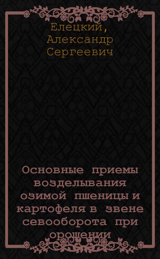 Основные приемы возделывания озимой пшеницы и картофеля в звене севооборота при орошении : автореф. дис. на соиск. учен. степ. канд. с.-х. наук : специальность 06.01.09 <Растениеводство> : специальность 06.01.01 <Общ. земледелие>