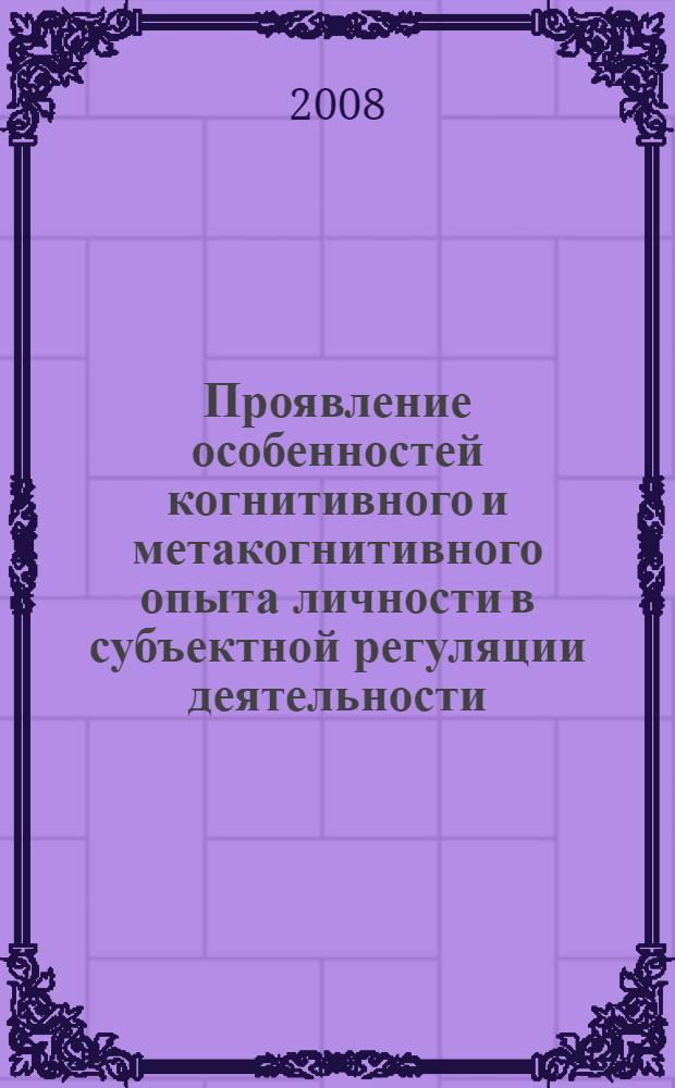 Проявление особенностей когнитивного и метакогнитивного опыта личности в субъектной регуляции деятельности : (на примере структуры "модели субъективно значимых условий") : автореф. дис. на соиск. учен. степ. канд. психол. наук : специальность 19.00.01 <Общ. психология, психология личности, история психологии>