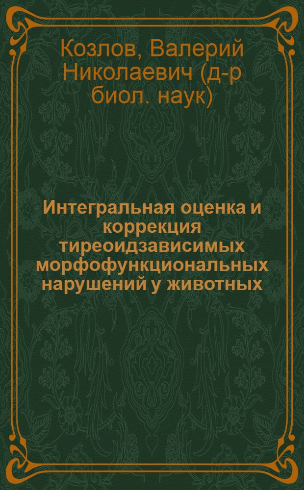 Интегральная оценка и коррекция тиреоидзависимых морфофункциональных нарушений у животных : автореф. дис. на соиск. учен. степ. д-ра биол. наук : специальность 16.00.02 <Патология, онкология и морфология животных>