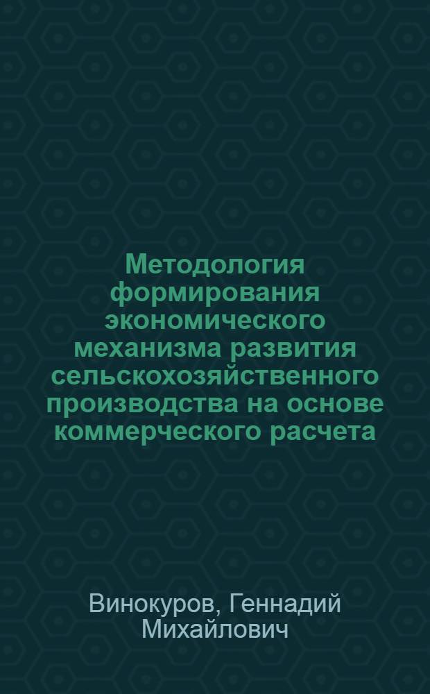 Методология формирования экономического механизма развития сельскохозяйственного производства на основе коммерческого расчета : автореф. дис. на соиск. учен. степ. д-ра экон. наук : специальность 08.00.05 <Экономика и упр. нар. хоз-вом>