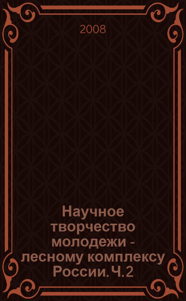 Научное творчество молодежи - лесному комплексу России. Ч. 2