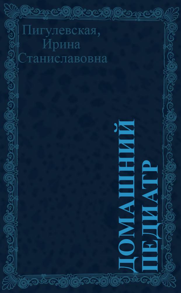 Домашний педиатр : все что нужно знать о детских болезнях : справочник