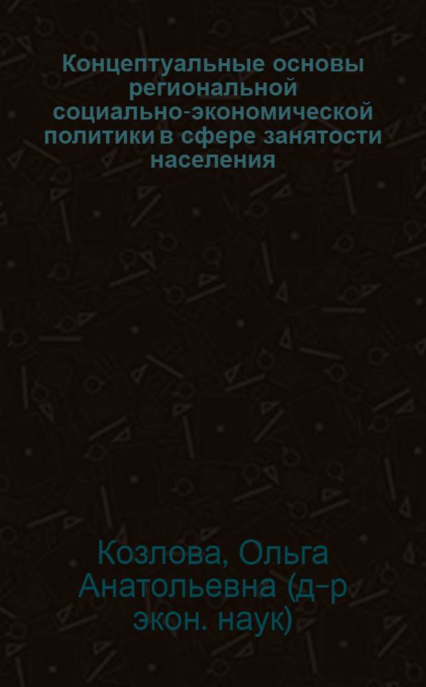Концептуальные основы региональной социально-экономической политики в сфере занятости населения : автореф. дис. на соиск. учен. степ. д-ра экон. наук : специальность 08.00.05 <Экономика и упр. нар. хоз-вом>