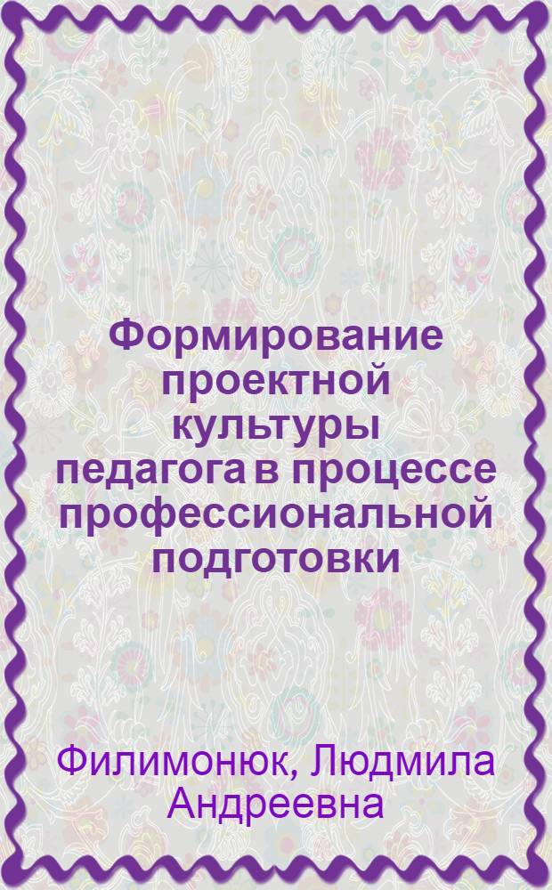 Формирование проектной культуры педагога в процессе профессиональной подготовки : автореф. дис. на соиск. учен. степ. д-ра пед. наук : специальность 13.00.08 <Теория и методика проф. образования>