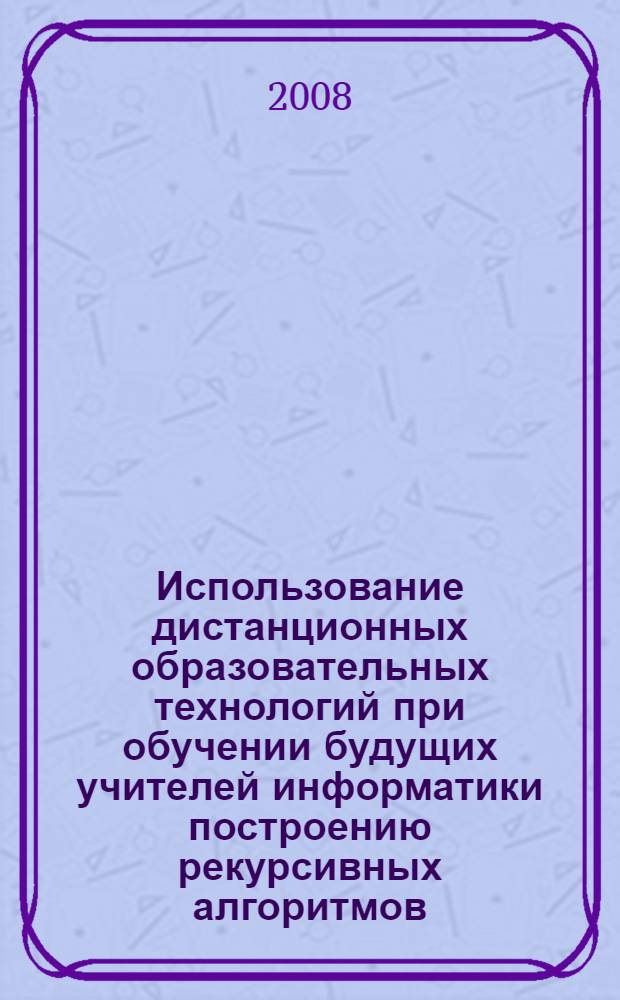 Использование дистанционных образовательных технологий при обучении будущих учителей информатики построению рекурсивных алгоритмов : автореф. дис. на соиск. учен. степ. канд. пед. наук : специальность 13.00.02 <Теория и методика обучения и воспитания>