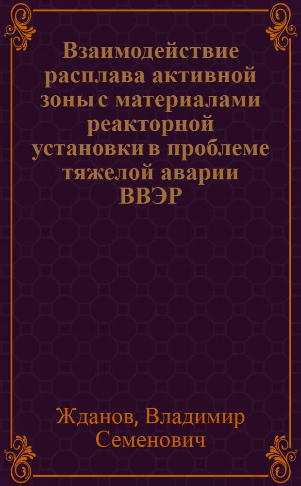 Взаимодействие расплава активной зоны с материалами реакторной установки в проблеме тяжелой аварии ВВЭР : автореф. дис. на соиск. учен. степ. канд. техн. наук : специальность 05.14.03 <Ядер. энергет. установки, включая проектирование, эксплуатацию и вывод из эксплуатации>