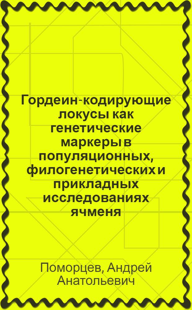 Гордеин-кодирующие локусы как генетические маркеры в популяционных, филогенетических и прикладных исследованиях ячменя : автореф. дис. на соиск. учен. степ. д-ра биол. наук : специальность 03.00.15 <Генетика>