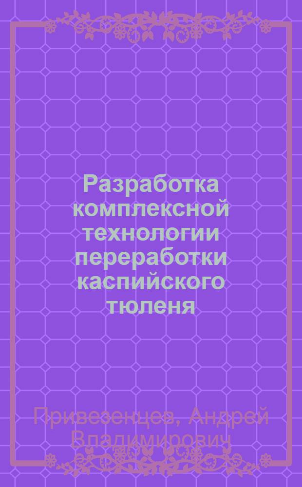 Разработка комплексной технологии переработки каспийского тюленя : автореф. дис. на соиск. учен. степ. канд. техн. наук : специальность 05.18.04 <Технология мясных, молоч., рыб. продуктов и холодил. пр-в>