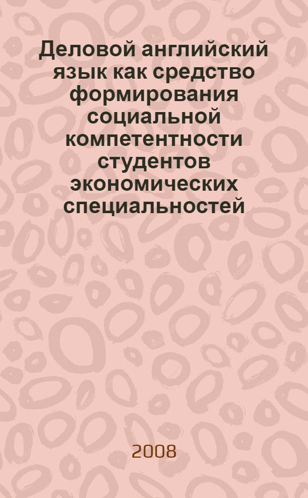 Деловой английский язык как средство формирования социальной компетентности студентов экономических специальностей : автореф. дис. на соиск. учен. степ. канд. пед. наук : специальность 13.00.08 <Теория и методика проф. образования>