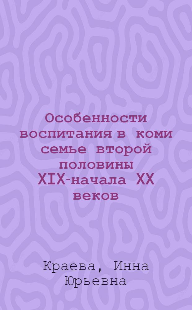 Особенности воспитания в коми семье второй половины XIX-начала XX веков : автореф. дис. на соиск. учен. степ. канд. пед. наук : специальность 13.00.01 <Общ. педагогика, история педагогики и образования>