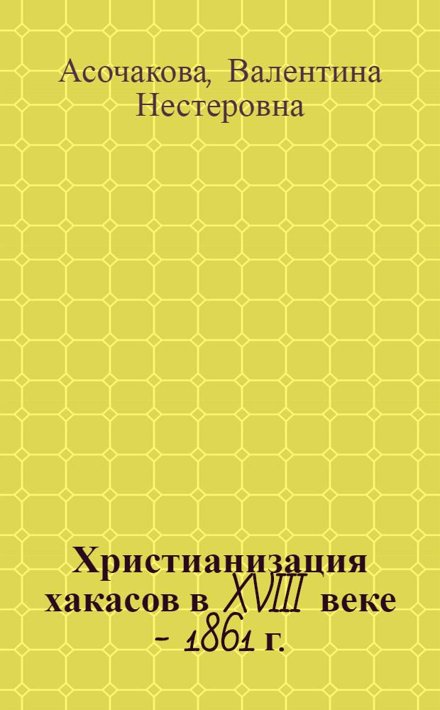 Христианизация хакасов в XVIII веке - 1861 г. : (до образования Енисейской епархии)