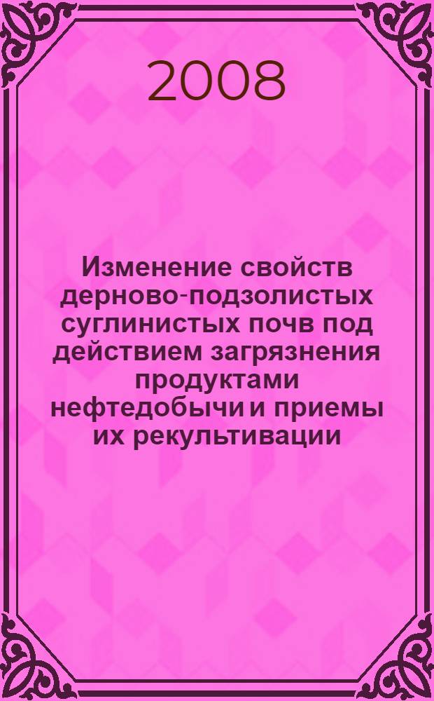 Изменение свойств дерново-подзолистых суглинистых почв под действием загрязнения продуктами нефтедобычи и приемы их рекультивации : автореф. дис. на соиск. учен. степ. д-ра с.-х. наук : специальность 06.01.03 <Агропочвоведение, агрофизика>