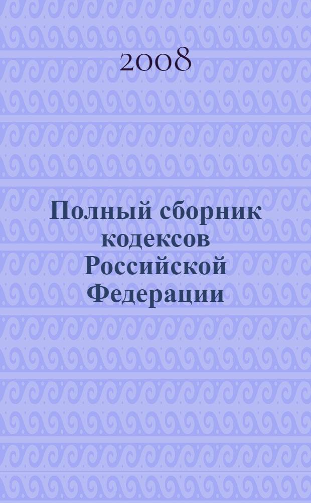 Полный сборник кодексов Российской Федерации : с изменениями и дополнениями на 15 ноября 2008 года