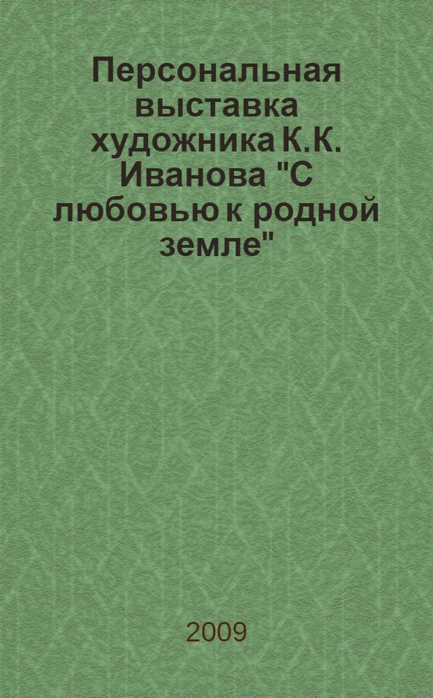 Персональная выставка художника К.К. Иванова "С любовью к родной земле" : материалы выставки