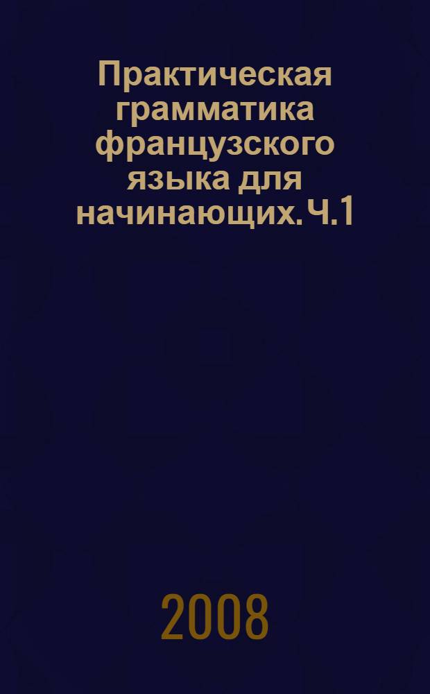Практическая грамматика французского языка для начинающих. Ч. 1