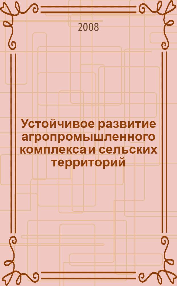 Устойчивое развитие агропромышленного комплекса и сельских территорий : материалы международной научно-практической конференции, 20-21 марта 2008 г. : в 4 т.