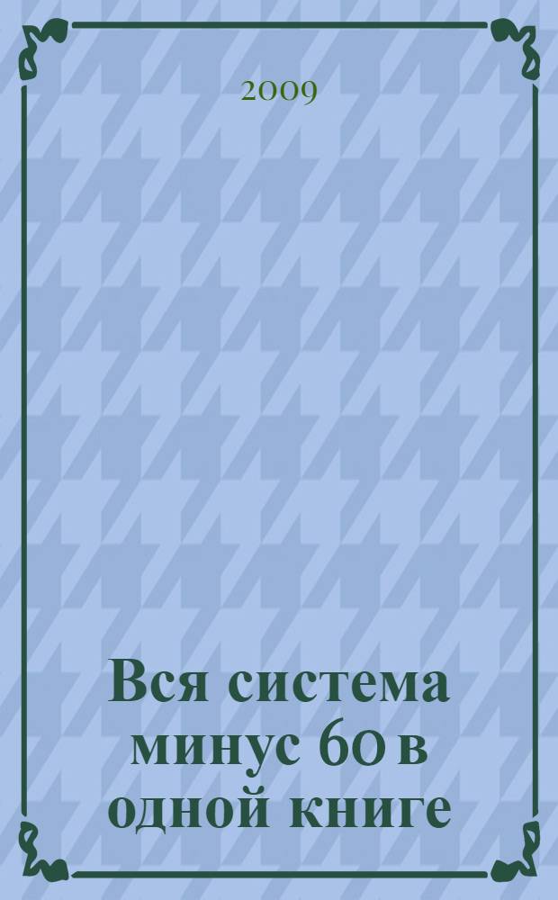 Вся система минус 60 в одной книге : еще немного волшебства : новые рецепты, новые упражнения, новые истории похудения, новые вопросы и ответы, новые фотографии