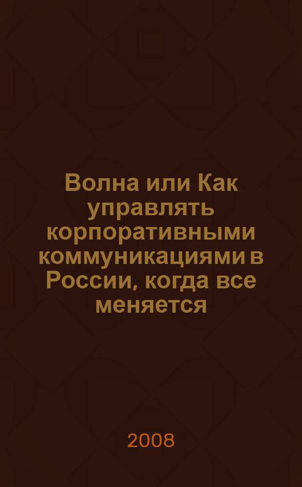 Волна или Как управлять корпоративными коммуникациями в России, когда все меняется : практический путеводитель для первых лиц и руководителей коммуникационных служб