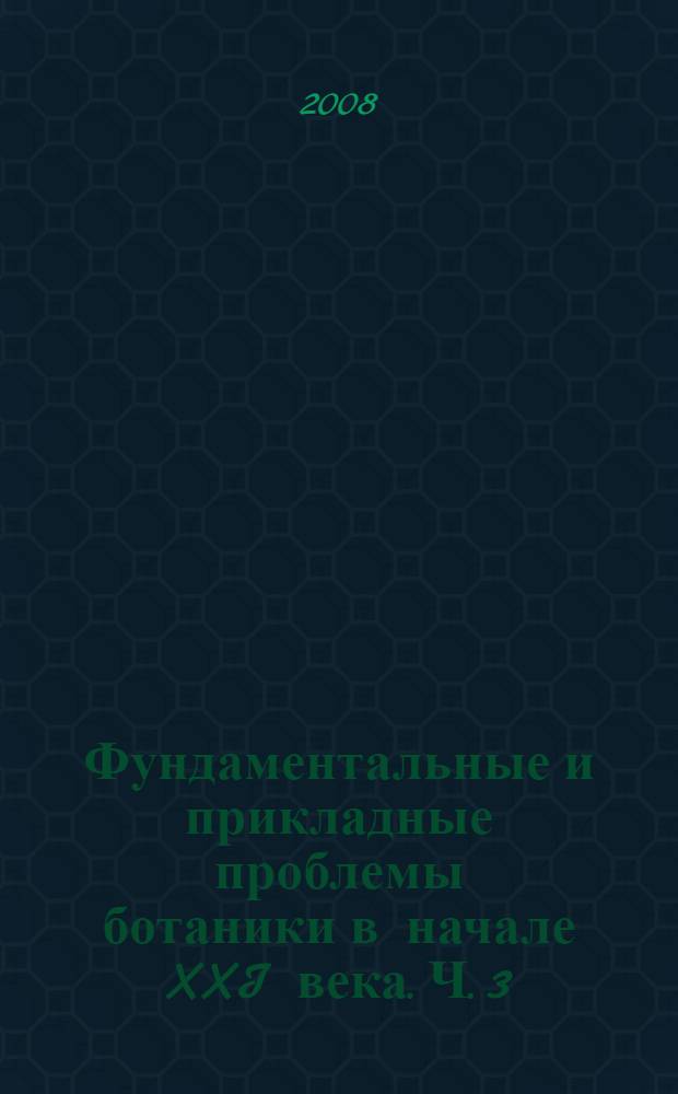Фундаментальные и прикладные проблемы ботаники в начале XXI века. Ч. 3 : Молекулярная систематика и биосистематика. Флора и систематика высших растений. Палеоботаника. Культурные и сорные растения. Ботаническое ресурсоведение и фармакогнозия. Охрана растительного мира
