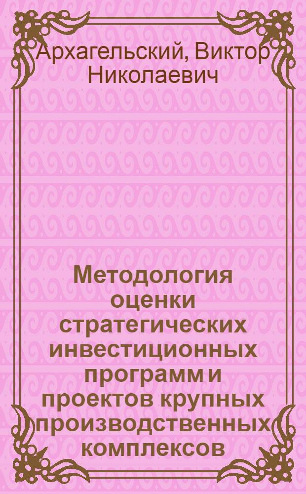 Методология оценки стратегических инвестиционных программ и проектов крупных производственных комплексов (корпораций) : учебно-методическое пособие