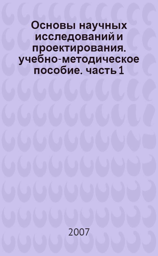 Основы научных исследований и проектирования. учебно-методическое пособие. часть 1