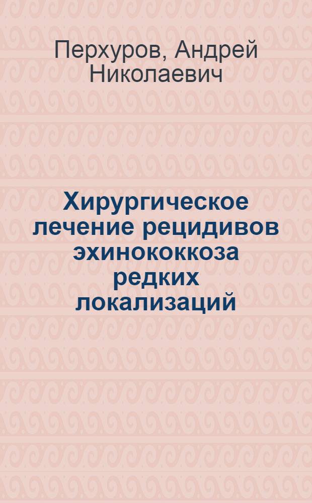 Хирургическое лечение рецидивов эхинококкоза редких локализаций : автореферат диссертации на соискание ученой степени к.м.н. : специальность 14.00.27