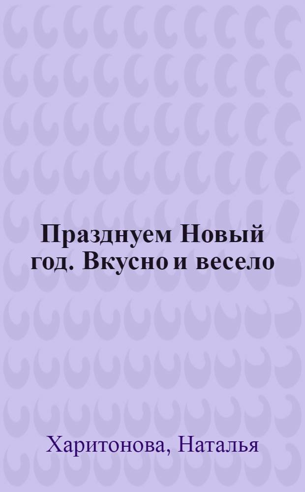 Празднуем Новый год. Вкусно и весело : новогодние блюда и забавы, Новый год круглый год, новогодние декорации