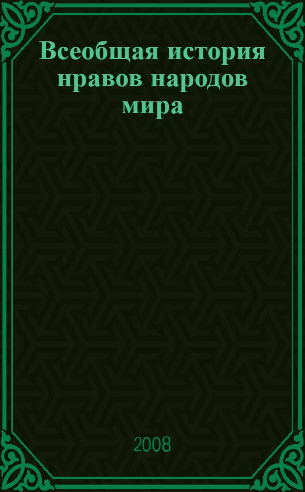 Всеобщая история нравов народов мира : идеал красоты. Домашние устои. Брак и семья. Отношения мужчины и женщины. Добродетели и пороки. Праздники и увеселения : сборник : пер. с фр. и нем