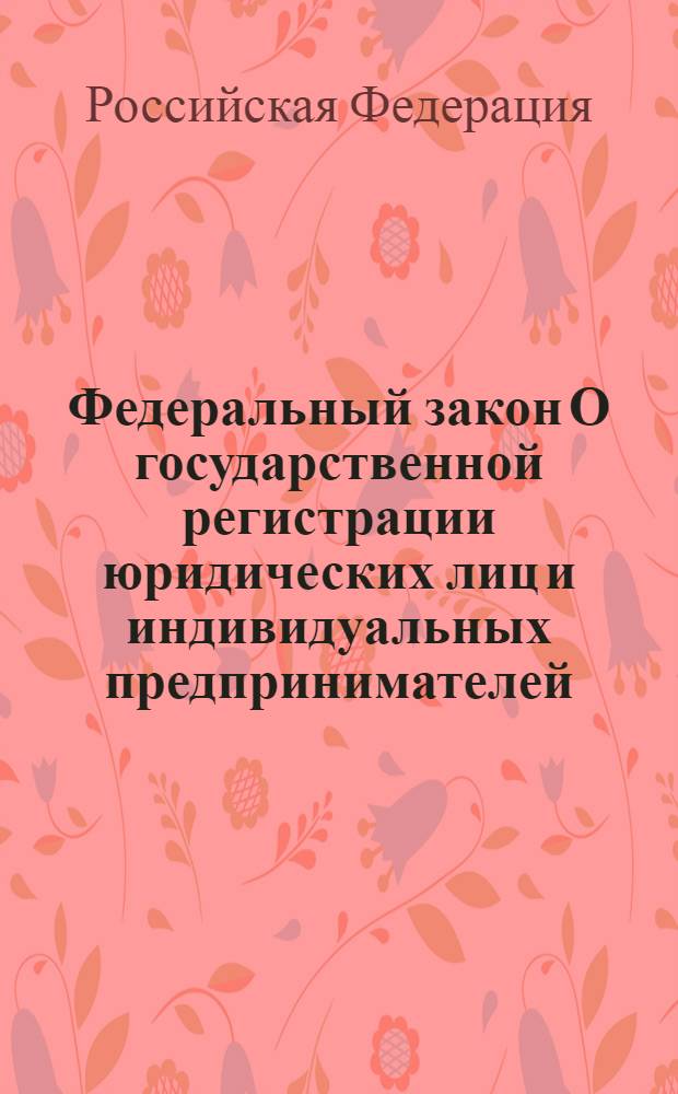 Федеральный закон О государственной регистрации юридических лиц и индивидуальных предпринимателей : принят Государственной Думой 13 июля 2001 года : одобрен Советом Федерации 20 июля 2001 года : (в ред. Федеральных законов от 23.06.2003 N 76-ФЗ и др.) : по состоянию на 1 декабря 2008 года