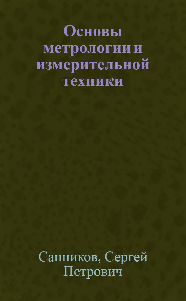 Основы метрологии и измерительной техники : учебное пособие : для студентов вузов, обучающихся по направлению подготовки дипломированных специалистов - "Технология лесозаготовительных и деревообрабатывающих производств", специальности - "Лесоинженерное дело" и "Автоматизация технологических процессов и производств"