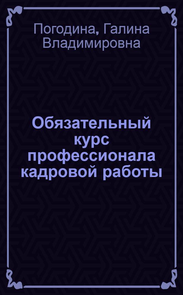 Обязательный курс профессионала кадровой работы : для начинающего HR-специалиста : менеджер по персоналу, основные роли и направления, кадровое делопроизводство, все участки, кадровый менеджмент, обучение, привлечение и удержание, мотивация, оценка персонала, кадровые документы, образцы, рекомендации по разработке и внедрению, технологии и методики кадровой работы, примеры из практики ведущих компаний