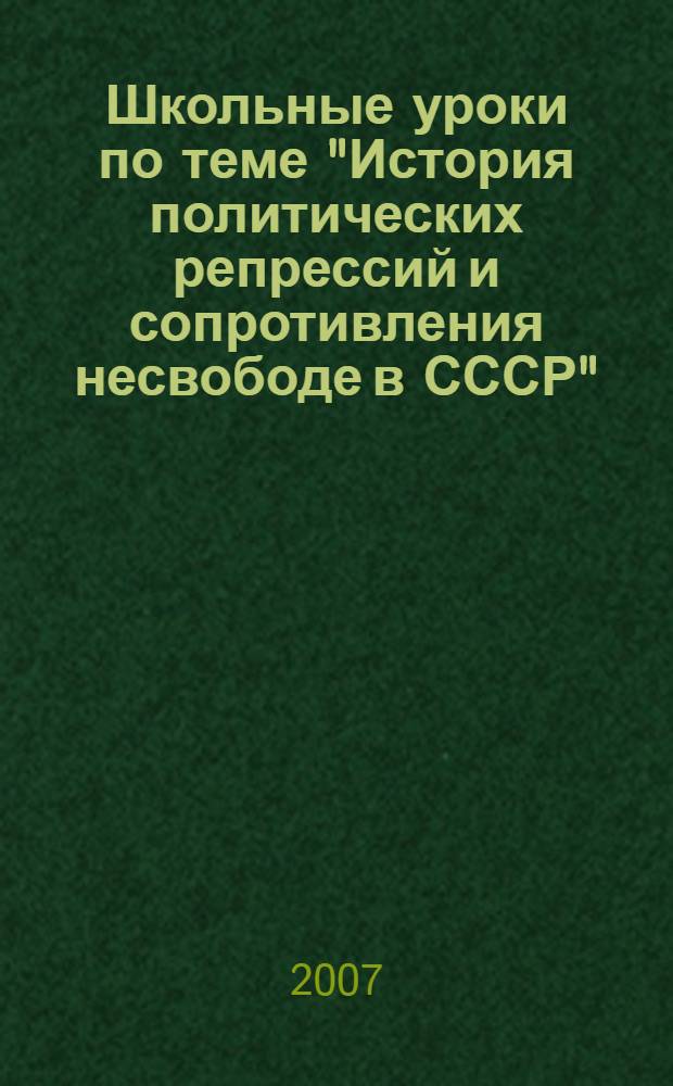 Школьные уроки по теме "История политических репрессий и сопротивления несвободе в СССР" : итоги Пятого межрегионального конкурса учителей истории, обществознания и литературы, проведенного в 2006/2007 учебном году