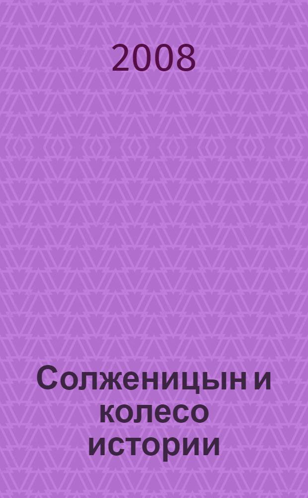 Солженицын и колесо истории : о личности и творчестве