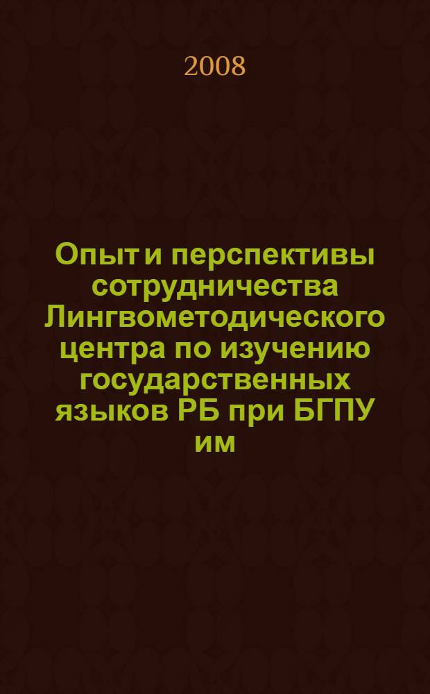 Опыт и перспективы сотрудничества Лингвометодического центра по изучению государственных языков РБ при БГПУ им. М. Акмуллы и образовательных учреждений республики : материалы республиканского круглого стола, 25 апреля 2008 г