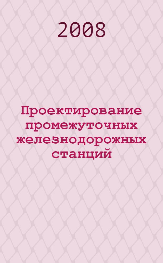 Проектирование промежуточных железнодорожных станций : учебное пособие : для студентов высших учебных заведений, обучающихся по специальности "Организация перевозок и управление на транспорте (железнодорожном)"