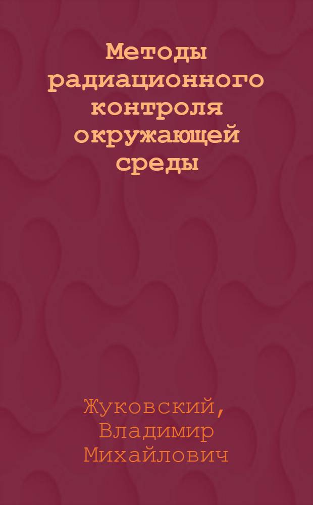 Методы радиационного контроля окружающей среды : курс лекций : учебное пособие для студентов, обучающихся по направлению 020100 "Химия" и специальности 020101 "Химия"