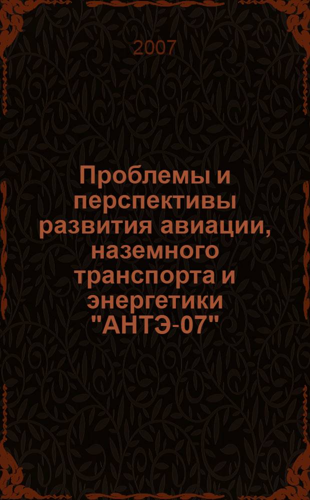 Проблемы и перспективы развития авиации, наземного транспорта и энергетики "АНТЭ-07". Т. 1