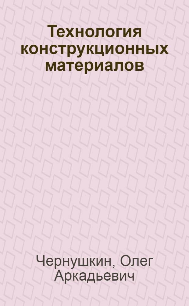 Технология конструкционных материалов : учебное пособие : для студентов, обучающихся по специальности 270205 "Автомобильные дороги и аэродромы"