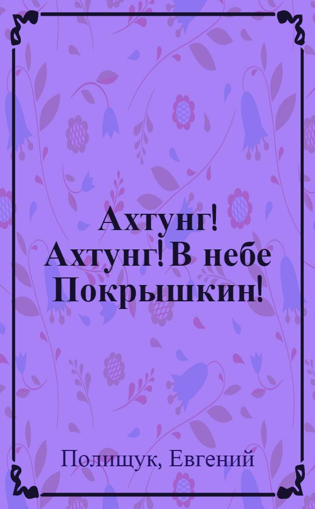 Ахтунг! Ахтунг! В небе Покрышкин! : роман