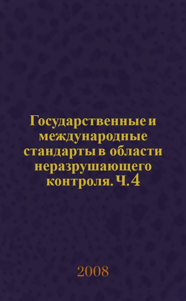 Государственные и международные стандарты в области неразрушающего контроля. Ч. 4 : Стандарты ИСО и европейские стандарты на виды и методы неразрушающего контроля, квалификацию и сертификацию персонала, требования к средствам контроля