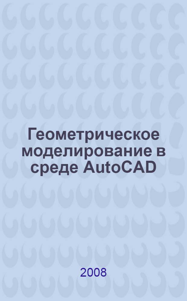 Геометрическое моделирование в среде AutoCAD : учебное пособие для студентов специальностей 230201 и 230202 - "Информационные системы и технологии", "Информационные технологии в образовании" очно-заочной, заочной и дистанционных форм обучения