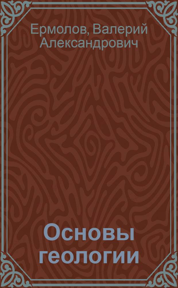 Основы геологии : учебник для студентов вузов, обучающихся по направлению подготовки бакалавров и магистров "Горное дело" и направлению подготовки дипломированных специалистов "Горное дело"