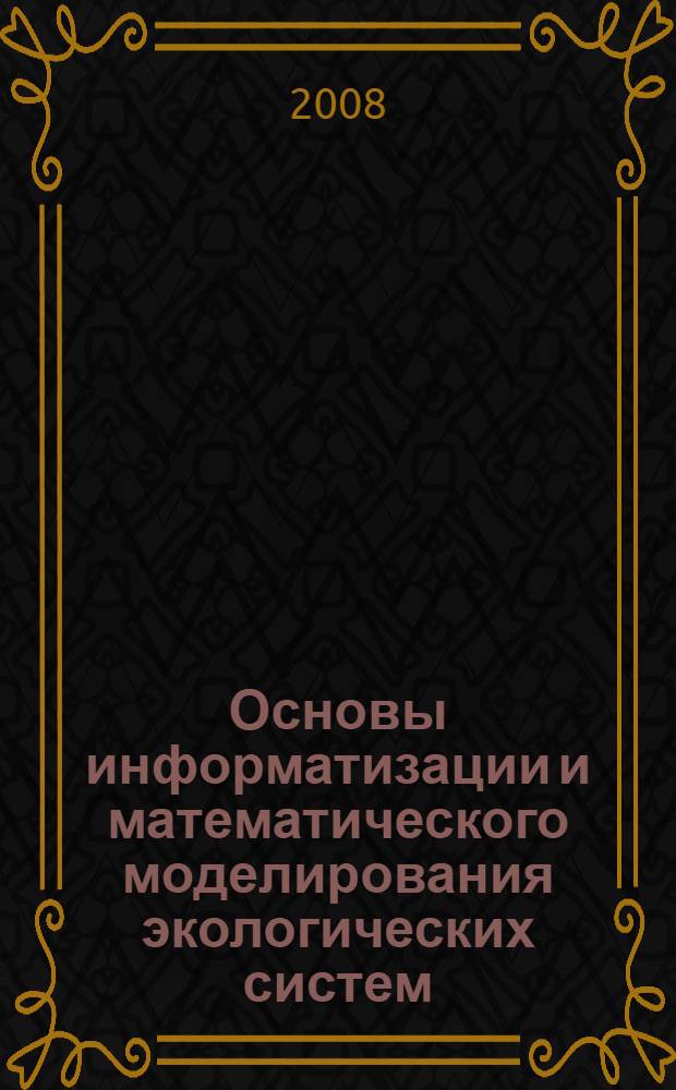 Основы информатизации и математического моделирования экологических систем = Ecological systems informatics and mathematical simulation fundamentals : учебное пособие для студентов, обучающихся по направлению 240800 "Энерго- и ресурсосберегающие процессы химической технологии, нефтехимии и биотехнологии"