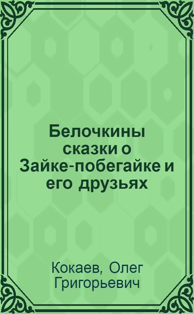 Белочкины сказки о Зайке-побегайке и его друзьях : семейная сказка