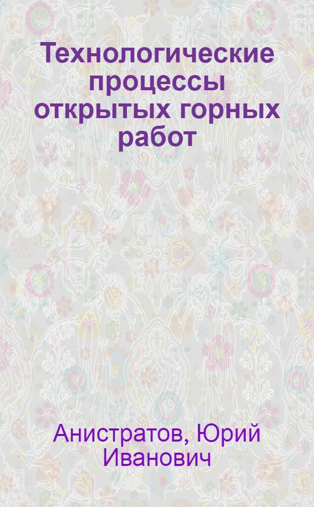 Технологические процессы открытых горных работ : учебник для студентов высших учебных заведений, обучающихся по направлению "Горное дело" специальности "Открытые горные работы"