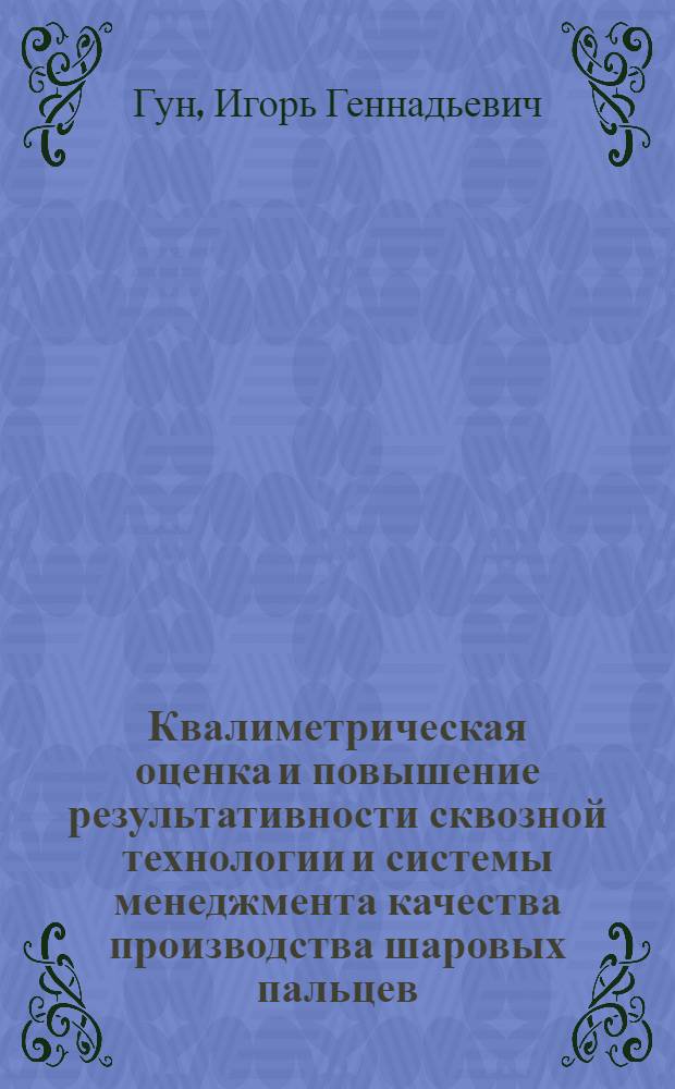 Квалиметрическая оценка и повышение результативности сквозной технологии и системы менеджмента качества производства шаровых пальцев : монография