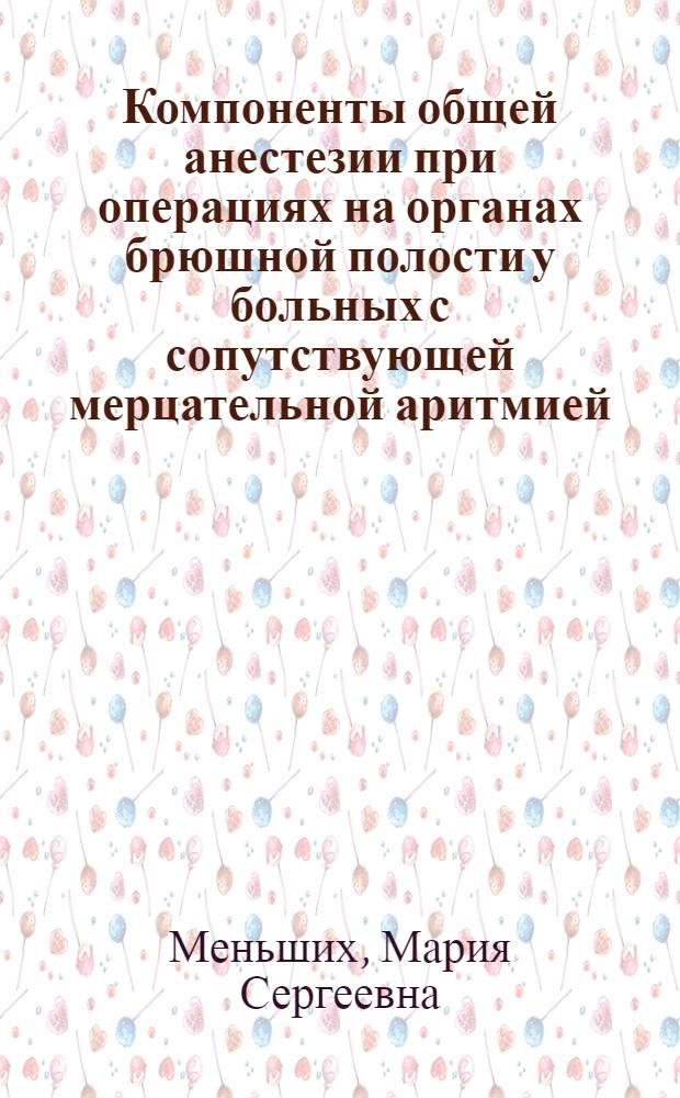 Компоненты общей анестезии при операциях на органах брюшной полости у больных с сопутствующей мерцательной аритмией : автореферат диссертации на соискание ученой степени к.м.н. : специальность 14.00.37