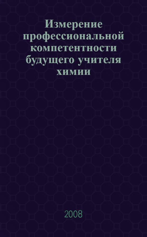 Измерение профессиональной компетентности будущего учителя химии : монография