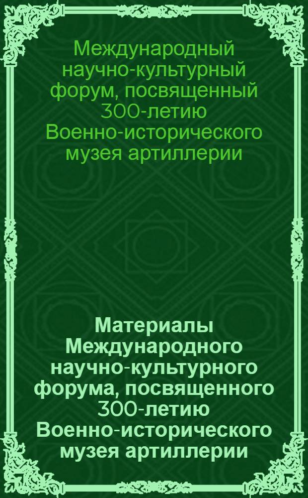 Материалы Международного научно-культурного форума, посвященного 300-летию Военно-исторического музея артиллерии, инженерных войск и войск связи, 8-12 сентября 2003 г. = Proceedings of the International scholar-cultural forum dedicated to the 300-th anniversary of the Military-historical museum of artillery, engineer and signal corps, September 8-12, 2003. Секция "Сохранение памятников военной истории, культуры, науки и техники: хранение, исследование, экспонирование, реставрация и консервация"